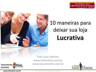 10 maneiras para deixar sua loja Lucrativa Prof. Isaac Martins www.institutoim.com.br www.isaacmartins.com.br 