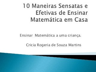 Ensinar Matemática a uma criança.
Cricia Rogeria de Souza Martins
 
