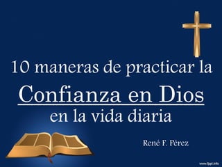 10 maneras de practicar la
Confianza en Dios
en la vida diaria
René F. Pérez
 