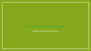 10MANERASDECUIDARTUSALUD
GABRIEL REZENDE DE CARVALHO
 