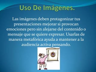 Las imágenes deben protagonizar tus
presentaciones mejorar si provocan
emociones pero sin alejarse del contenido o
mensaje que se quiere expresar. Usarlas de
manera metafórica ayuda a mantener a la
audiencia activa pensando.
 