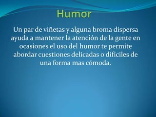 Un par de viñetas y alguna broma dispersa
ayuda a mantener la atención de la gente en
ocasiones el uso del humor te permite
abordar cuestiones delicadas o difíciles de
una forma mas cómoda.
 