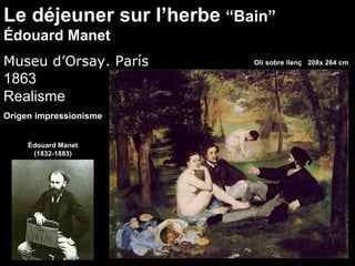 Le déjeuner sur l’herbe “Bain”
Édouard Manet
Museu d’Orsay. París       Oli sobre llenç 208x 264 cm

1863
Realisme
Origen impressionisme


     Édouard Manet
      (1832-1883)
 