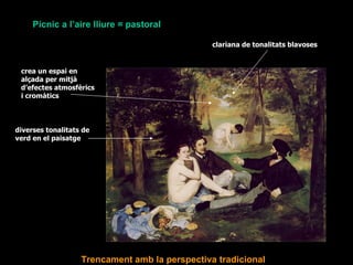 Pícnic a l’aire lliure = pastoral

                                                clariana de tonalitats blavoses


 crea un espai en
 alçada per mitjà
 d’efectes atmosfèrics
 i cromàtics



diverses tonalitats de
verd en el paisatge




                   Trencament amb la perspectiva tradicional
 