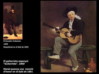El bevedor d’absenta
1858
Desestimat en el Saló de 1859




El guitarrista espanyol
“Guitarrista”. 1860

Manet guanya una menció
d’honor en el Saló de 1861
 