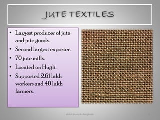 JUTE TEXTILES
• Largest producer of jute
and jute goods.
• Second largest exporter.
• 70 jute mills.
• Located on Hugli.
• Supported 2.61 lakh
workers and 40 lakh
farmers.
abdul shumz kv kanjikode 13
 