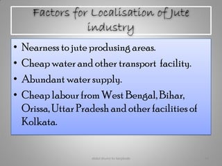 Factors for Localisation of Jute
industry
• Nearness to jute produsing areas.
• Cheap water and other transport facility.
• Abundant water supply.
• Cheap labour from West Bengal, Bihar,
Orissa, Uttar Pradesh and other facilities of
Kolkata.
abdul shumz kv kanjikode 14
 