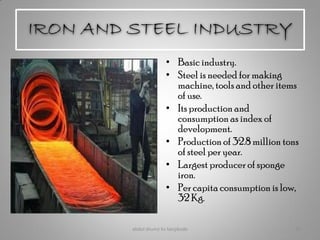 IRON AND STEEL INDUSTRY
• Basic industry.
• Steel is needed for making
machine, tools and other items
of use.
• Its production and
consumption as index of
development.
• Production of 32.8 million tons
of steel per year.
• Largest producer of sponge
iron.
• Per capita consumption is low,
32 Kg.
abdul shumz kv kanjikode 16
 