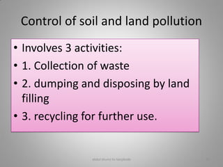 Control of soil and land pollution
• Involves 3 activities:
• 1. Collection of waste
• 2. dumping and disposing by land
filling
• 3. recycling for further use.
abdul shumz kv kanjikode 29
 