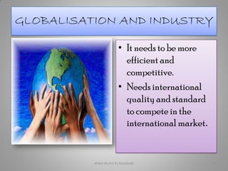 GLOBALISATION AND INDUSTRY
• It needs to be more
efficient and
competitive.
• Needs international
quality and standard
to compete in the
internationalmarket.
abdul shumz kv kanjikode 6
 