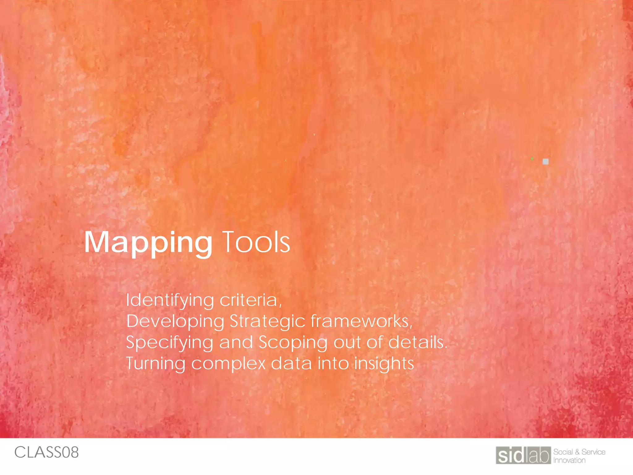 CLASS08
Mapping Tools
Identifying criteria,
Developing Strategic frameworks,
Specifying and Scoping out of details.
Turning complex data into insights
 