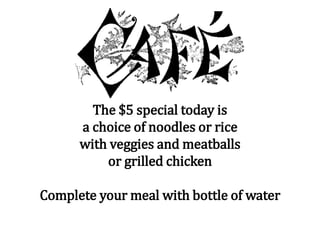 The $5 special today is
a choice of noodles or rice
with veggies and meatballs
or grilled chicken
Complete your meal with bottle of water
 