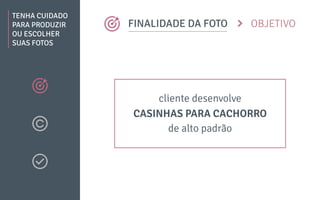 TENHA CUIDADO
PARA PRODUZIR
OU ESCOLHER
SUAS FOTOS
OBJETIVOFINALIDADE DA FOTO
cliente desenvolve
de alto padrão
CASINHAS PARA CACHORRO
 