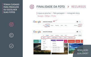 TENHA CUIDADO
PARA PRODUZIR
OU ESCOLHER
SUAS FOTOS
RECURSOSFINALIDADE DA FOTO
o que eu preciso > foto paisagem > instagram story
Google • 500px • Flickr
RESOLUÇÃO
=
QUALIDADE?
 