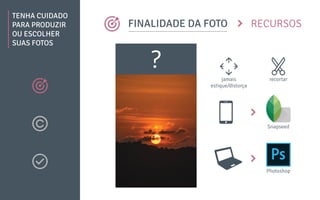 TENHA CUIDADO
PARA PRODUZIR
OU ESCOLHER
SUAS FOTOS
RECURSOSFINALIDADE DA FOTO
?
Photoshop
Snapseed
recortarjamais
estique/distorça
 