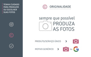 TENHA CUIDADO
PARA PRODUZIR
OU ESCOLHER
SUAS FOTOS
ORIGINALIDADE
sempre que possível
PRODUZA
AS FOTOS
PRODUTO/SERVIÇO ÚNICO
MOTIVO GENÉRICO ou
 
