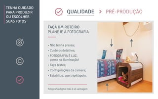 TENHA CUIDADO
PARA PRODUZIR
OU ESCOLHER
SUAS FOTOS
QUALIDADE PRÉ-PRODUÇÃO
FAÇA UM ROTEIRO
PLANEJE A FOTOGRAFIA
• Não tenha pressa;
• Cuide os detalhes;
• FOTOGRAFIA É LUZ,
pense na iluminação!
• Faça testes;
• Configurações da camera;
• Estabilize, use tripé/apoio.
fotografia digital não é só vantagem
 