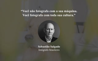 “Você não fotografa com a sua máquina.
Você fotografa com toda sua cultura.”
Sebastião Salgado
fotógrafo brasileiro
 