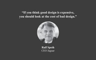 “If you think good design is expensive,
you should look at the cost of bad design.”
Ralf Speth
CEO Jaguar
 