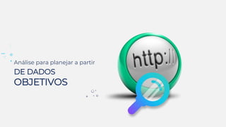 Análise para planejar a partir
DE DADOS
OBJETIVOS
 