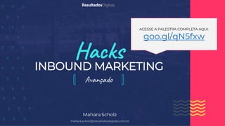 Hacks
Avançado
INBOUND MARKETING
Mahara Scholz
mahara.scholz@resultadosdigitais.com.br
ACESSE A PALESTRA COMPLETA AQUI:
goo.gl/qN5fxw
 