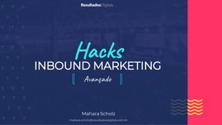 Hacks
Avançado
INBOUND MARKETING
Mahara Scholz
mahara.scholz@resultadosdigitais.com.br
 