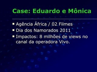 Case: Eduardo e Mônica Agência África / 02 Filmes Dia dos Namorados 2011 Impactos: 8 milhões de views no canal da operadora Vivo. 
