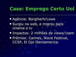 Case: Emprego Certo Uol Agência: Borghierh/Lowe Surgiu na web, e migrou para  cinema e tv Impactos: 2 milhões de views/1sem Prêmios: Cannes, Wave Festival, CCSP, El Ojo Iberoamerica. 