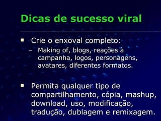 Dicas de sucesso viral Crie o enxoval completo: Making of, blogs, reações à campanha, logos, personagens, avatares, diferentes formatos. Permita qualquer tipo de compartilhamento, cópia, mashup, download, uso, modificação, tradução, dublagem e remixagem. 