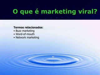 O que é marketing viral? Termos relacionados : Buzz marketing Word-of-mouth Network marketing 