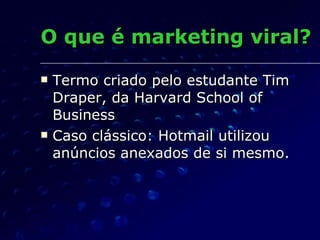 O que é marketing viral? Termo criado pelo estudante Tim Draper, da Harvard School of Business Caso clássico: Hotmail utilizou anúncios anexados de si mesmo. 