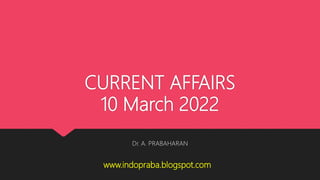 CURRENT AFFAIRS
10 March 2022
Dr. A. PRABAHARAN
www.indopraba.blogspot.com
 