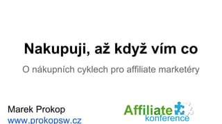 Nakupuji, až když vím co 
O nákupních cyklech pro affiliate marketéry 
Marek Prokop 
www.prokopsw.cz 
 