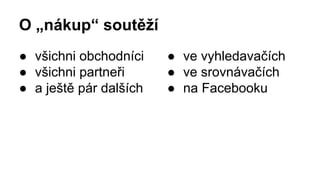 O „nákup“ soutěží 
● všichni obchodníci 
● všichni partneři 
● a ještě pár dalších 
● ve vyhledavačích 
● ve srovnávačích 
● na Facebooku 
 