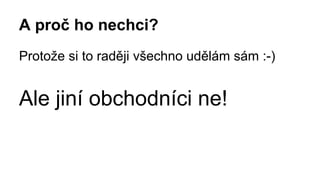 A proč ho nechci? 
Protože si to raději všechno udělám sám :-) 
Ale jiní obchodníci ne! 
 
