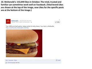 10. McDonald's: 153,049 likes in October. The tried, trusted and
familiar can sometimes work well on Facebook. (Total brand Likes
are shown at the top of the image, new Likes for the specific posts
are at the bottom of the image.)
 