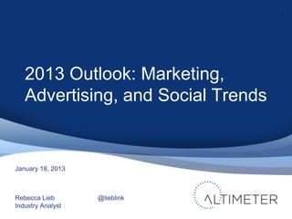 1




   2013 Outlook: Marketing,
   Advertising, and Social Trends


January 18, 2013



Rebecca Lieb       @lieblink
Industry Analyst
 