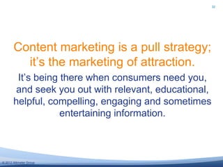 32




       Content marketing is a pull strategy;
         it‘s the marketing of attraction.
        It‘s being there wh...