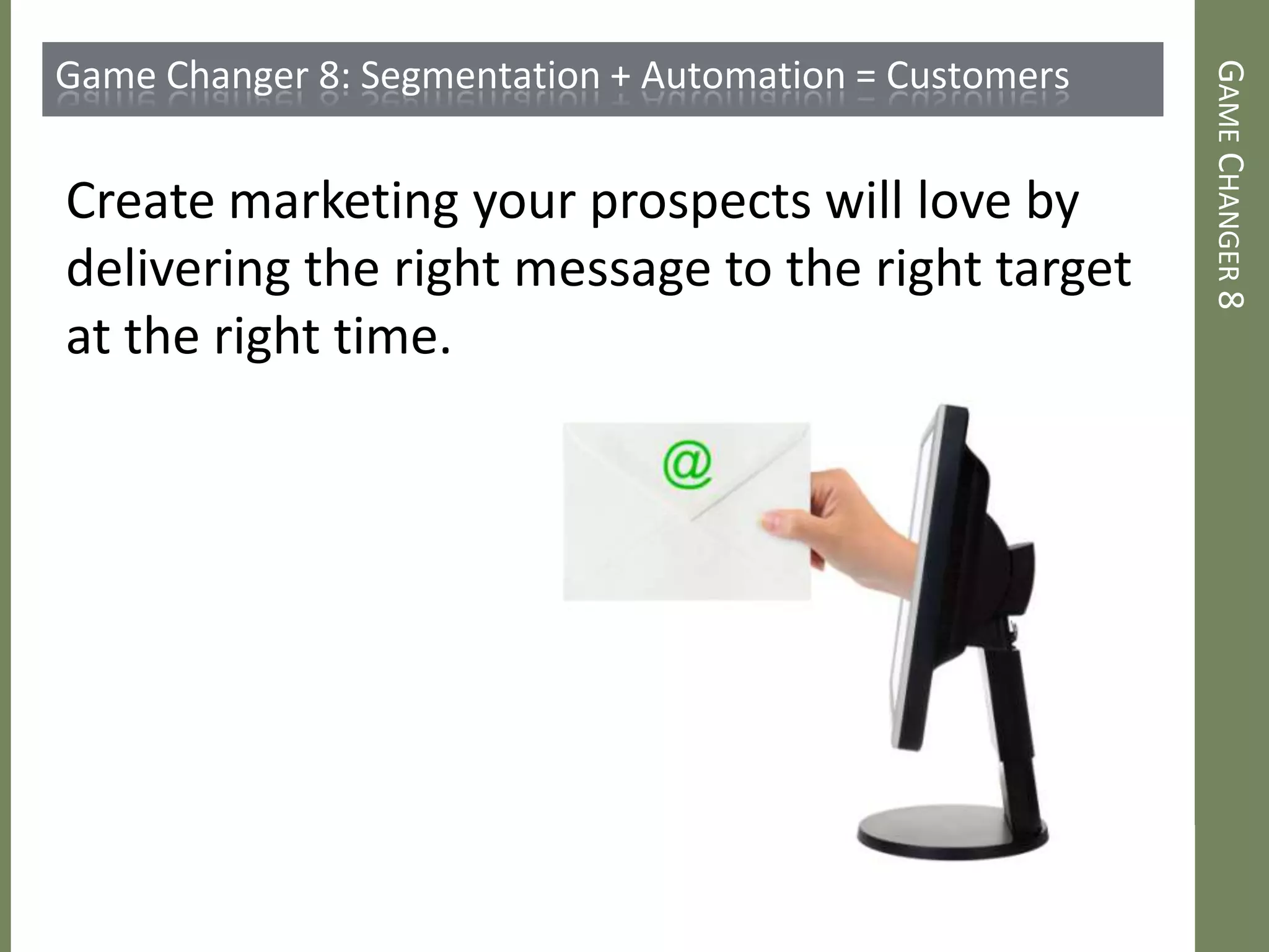 GAMECHANGER8
Game Changer 8: Segmentation + Automation = Customers
Create marketing your prospects will love by
delivering the right message to the right target
at the right time.
 