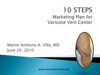 1 10 STEPS Marketing Plan for Varicose Vein Center Martin Anthony A. Villa, MD June 20, 2010 www.myvaricosevein.com 