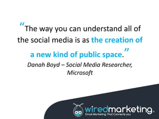 “The way you can understand all of
the social media is as the creation of
a new kind of public space.”
Danah Boyd – Social Media Researcher,
Microsoft
 