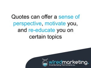 Quotes can offer a sense of
perspective, motivate you,
and re-educate you on
certain topics
 