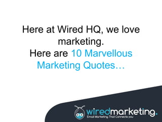 Here at Wired HQ, we love
marketing.
Here are 10 Marvellous
Marketing Quotes…
 