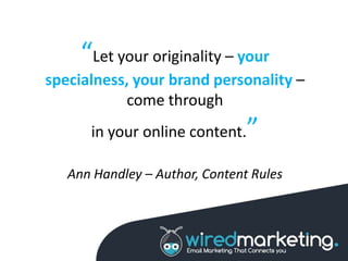 “Let your originality – your
specialness, your brand personality –
come through
in your online content.”
Ann Handley – Author, Content Rules
 