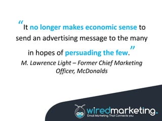“It no longer makes economic sense to
send an advertising message to the many
in hopes of persuading the few.”
M. Lawrence Light – Former Chief Marketing
Officer, McDonalds
 