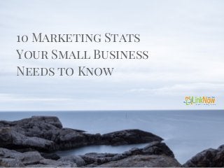 10 Marketing Stats
Your Small Business
Needs to Know
 