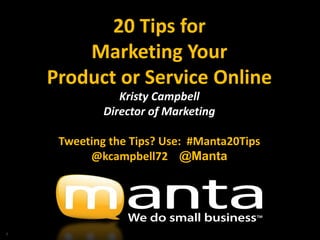 20 Tips for
        Marketing Your
    Product or Service Online
                Kristy Campbell
             Director of Marketing

     Tweeting the Tips? Use: #Manta20Tips
          @kcampbell72 @Manta




1
 