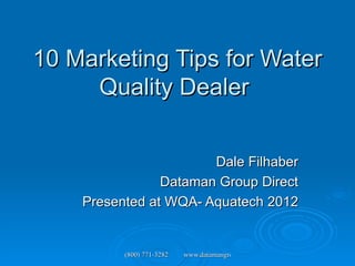 10 Marketing Tips for Water
     Quality Dealer


                       Dale Filhaber
                Dataman Group Direct
    Presented at WQA- Aquatech 2012


          (800) 771-3282   www.datamangroup.com
 