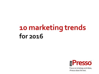 10 marketing trends
for 2016
Focus on strategy andideas,
iPressodoes therest.
 