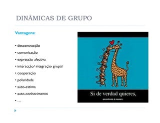 DINÂMICAS DE GRUPO

Vantagens:


• descontracção
• comunicação
• expressão afectiva
• interacção/ integração grupal
• cooperação
• polaridade
• auto-estima
• auto-conhecimento
•…
 